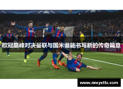 欧冠巅峰对决曼联与国米谁能书写新的传奇篇章