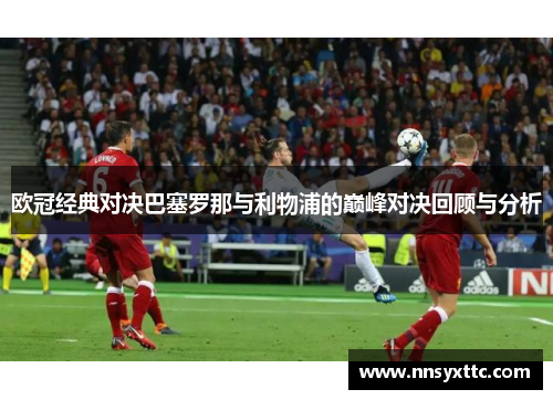 欧冠经典对决巴塞罗那与利物浦的巅峰对决回顾与分析