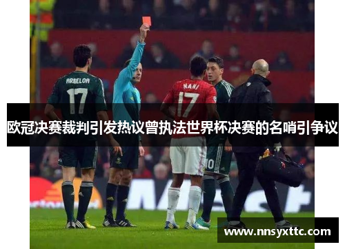 欧冠决赛裁判引发热议曾执法世界杯决赛的名哨引争议