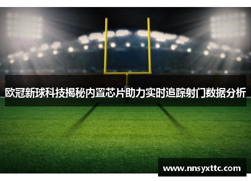 欧冠新球科技揭秘内置芯片助力实时追踪射门数据分析