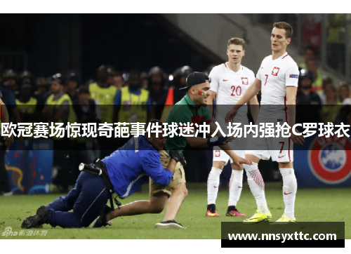 欧冠赛场惊现奇葩事件球迷冲入场内强抢C罗球衣