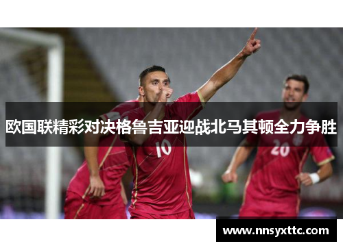 欧国联精彩对决格鲁吉亚迎战北马其顿全力争胜