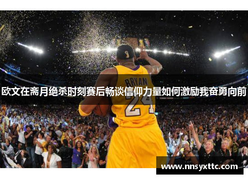 欧文在斋月绝杀时刻赛后畅谈信仰力量如何激励我奋勇向前