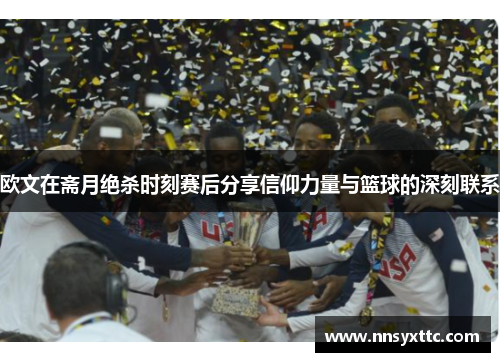 欧文在斋月绝杀时刻赛后分享信仰力量与篮球的深刻联系