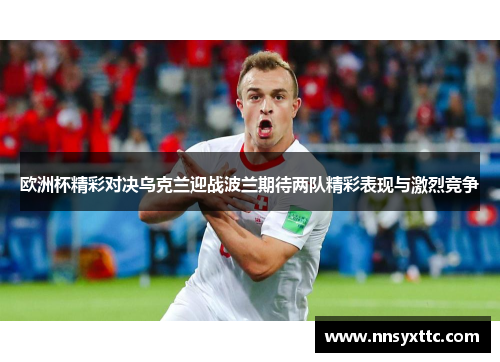 欧洲杯精彩对决乌克兰迎战波兰期待两队精彩表现与激烈竞争