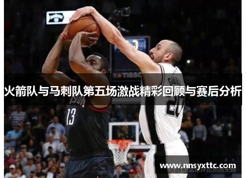 火箭队与马刺队第五场激战精彩回顾与赛后分析