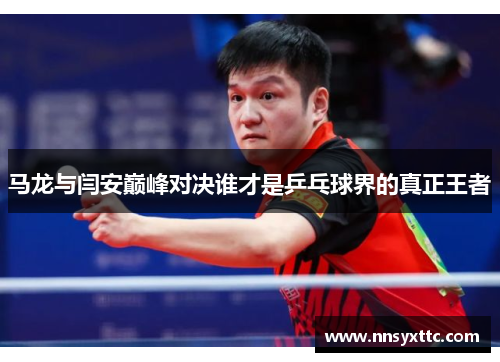 马龙与闫安巅峰对决谁才是乒乓球界的真正王者