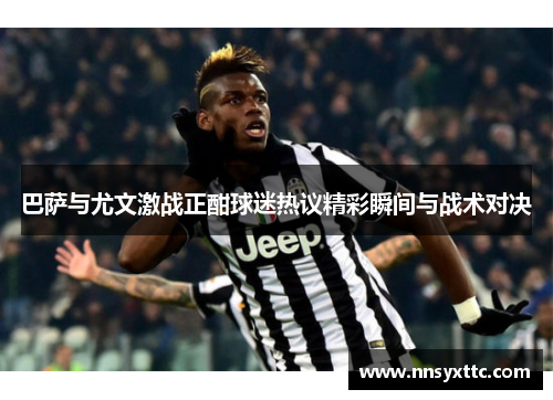 巴萨与尤文激战正酣球迷热议精彩瞬间与战术对决