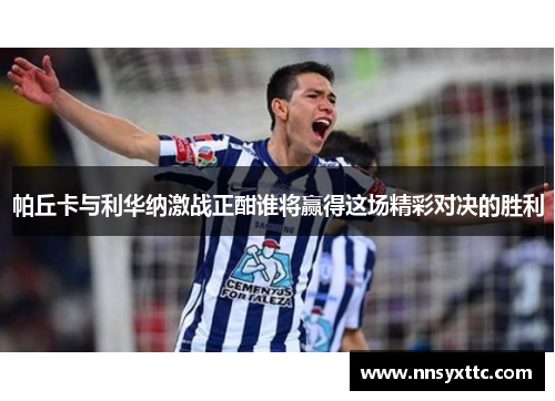 帕丘卡与利华纳激战正酣谁将赢得这场精彩对决的胜利