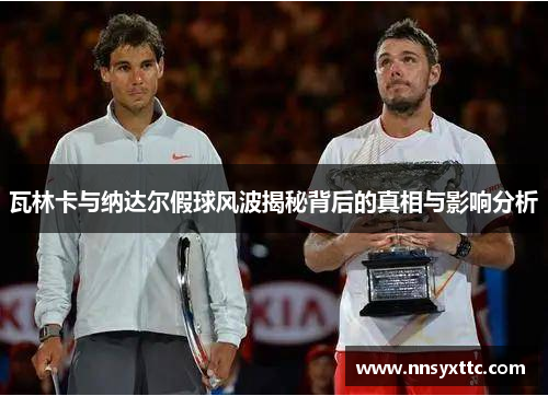 瓦林卡与纳达尔假球风波揭秘背后的真相与影响分析
