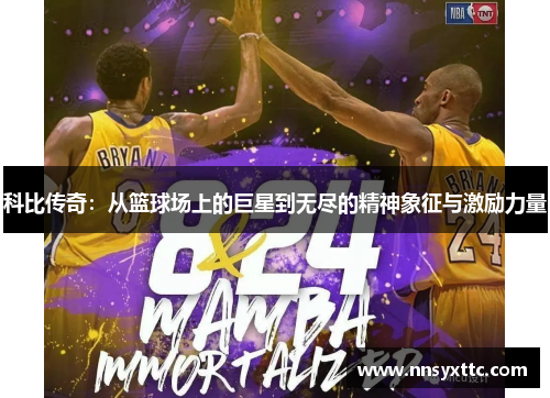 科比传奇：从篮球场上的巨星到无尽的精神象征与激励力量