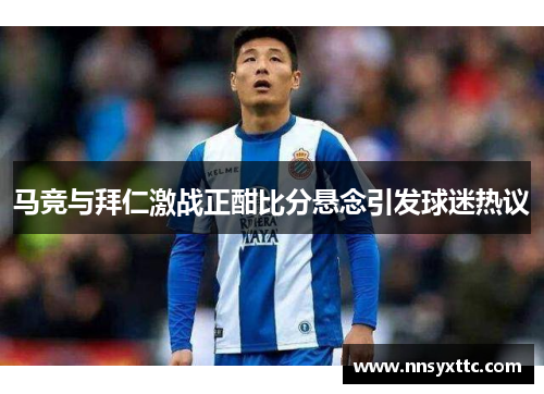 马竞与拜仁激战正酣比分悬念引发球迷热议