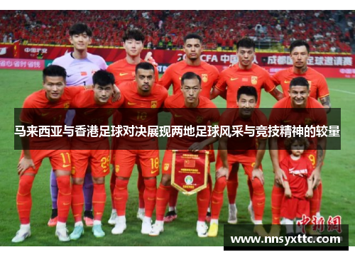 马来西亚与香港足球对决展现两地足球风采与竞技精神的较量