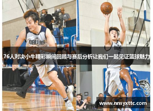 76人对决小牛精彩瞬间回顾与赛后分析让我们一起见证篮球魅力