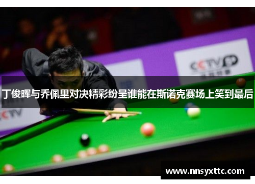 丁俊晖与乔佩里对决精彩纷呈谁能在斯诺克赛场上笑到最后