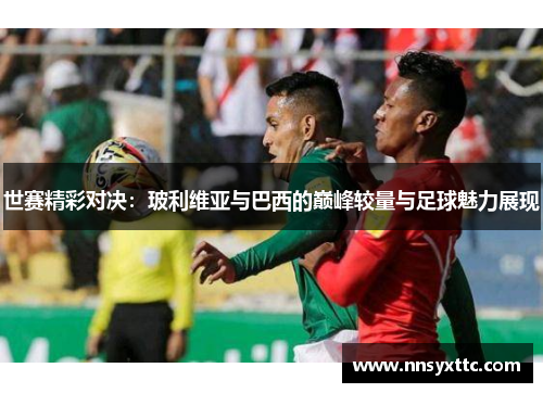 世赛精彩对决：玻利维亚与巴西的巅峰较量与足球魅力展现