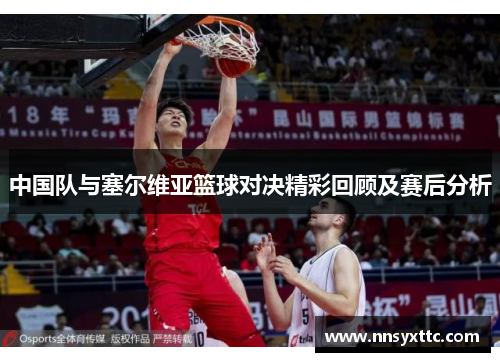 中国队与塞尔维亚篮球对决精彩回顾及赛后分析