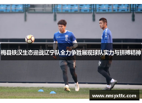 梅县铁汉生态迎战辽宁队全力争胜展现球队实力与拼搏精神