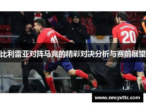 比利雷亚对阵马竞的精彩对决分析与赛前展望