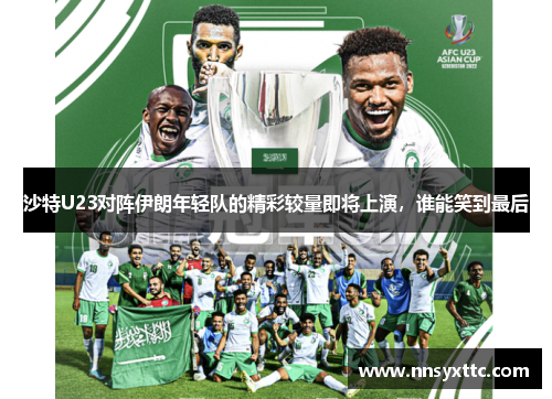 沙特U23对阵伊朗年轻队的精彩较量即将上演，谁能笑到最后